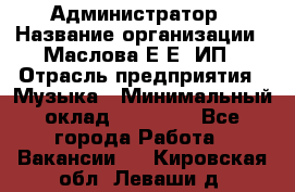 Администратор › Название организации ­ Маслова Е Е, ИП › Отрасль предприятия ­ Музыка › Минимальный оклад ­ 20 000 - Все города Работа » Вакансии   . Кировская обл.,Леваши д.